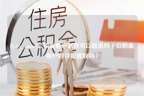 通辽公积金账户封存可以取出吗（公积金账户封存能提取吗）