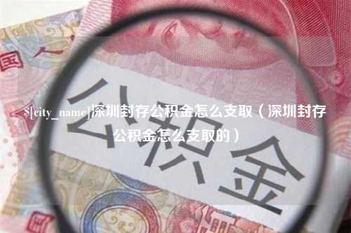 通辽深圳封存公积金怎么支取（深圳封存公积金怎么支取的）