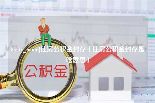 通辽住房公积金封存（住房公积金封存是啥意思）