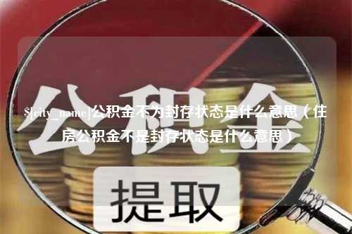 通辽公积金不为封存状态是什么意思（住房公积金不是封存状态是什么意思）